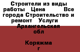 Строители из виды работы › Цена ­ 214 - Все города Строительство и ремонт » Услуги   . Архангельская обл.,Коряжма г.